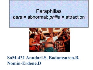 Paraphilias
para = abnormal; philia = attraction
SoM-431 Anudari.S, Badamsuren.B,
Nomin-Erdene.D
 