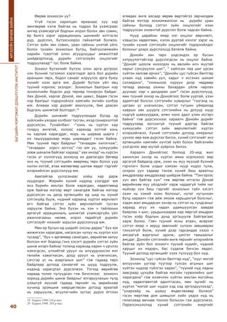 БАГШИЙНМЭРГЭЖИЛДЭЭШЛҮҮЛЭХИНСТИТУТ
40
АРГАЗҮЙЧБИЧИЖБАЙНА
Өөрөө зохиосон уу?
Үгүй гэсэн харилцан ярианаас хүү хар
зөнгөөрөө хэлж байгаа нь тодрох ба ухамсраас
ангид ухамсаргүй бодлын илрэл болох зөн совин,
ёр билгэ зэрэг иррациональ шинжийг илтгэсэн
дүр, дүрслэл, бүтээснээрээ гайхалтай болжээ.
Сэтгэл зүйн зөн совин, уран сайхны үнэтэй үйлс
болох тухайн зохиолын бүтэц, байгууламжийн
нарийн түвэгтэй олон асуудлуудыг амжилттай
шийдвэрлэхэд, дүрийн сэтгэлзүйн онцлогийг
тодруулахад19
тус болж байна.
Зохиол бүтээлийг бүтээх олон арга дотроос
хэн бүхний түгээмэл хэрэглэдэг арга бол дүрийн
араншин төрх, бодол санааг илрүүлэх арга буюу
хүнийг нээх арга юм. Дүрийг бүтээх үйл явц
түүний нэрнээс эхэлдэг. Зохиолын баатрын нэр
зохиолчийн бодсон дүр төрхөд тохирсон байдаг.
Хөх Доной, харлаг Доной, хөх цавьт, Бадам гэсэн
нэр баатрыг тодорхойлох хамгийн энгийн хэлбэр
юм. Аливаа нэр дүрийг амилуулж, бие даасан
бодгаль шинжтэй болгодог.20
Дүрийн шинжийг тодруулахдаа бусад эд
зүйлсийн уялдаа холбоог тусган, ихэд сонирхолтой
дүрсэлсэн. Тухайлбал: -“хонь нь хүртэл хар
голдуу өнгөтэй, холоос харахад хоттой хонь
нь харлаж харагддаг, морь нь шарваа шарга /
их ташуурдахаар морь шарвадаг/ гэсэн байна.
Мөн түүний төрх байдлыг “тачаадан хилэгнэж”,
“тачаадан хорсч зогсох” гэх юм уу, хүмүүсийн
зовж шаналж байгааг хараад “ хөх инээд” нь хүрсэн
гэсэн үг хэллэгүүд зохиолд их давтагдах бөгөөд
энэ нь түүний сэтгэцийн өвөрмөц төрх болох уур
хилэн ихтэй, атаа жөтөөгөөр шатаж явдаг гэдгийг
илэрхийлсэн дүрслэлүүд юм.
Аавтайгаа уулзсанаас хойш хар дарж
зүүдэлдэг. Жирийн хүний нүдэнд үзэгддэг юм
янз бүрийн амьтан болж харагдан, хөдөлгөөнд
орж байгаа мэтээр өөрт санагдаж байгаа мэтээр
дүрсэлсэн нь далд ертөнцийн ид шид нь хүний
сэтгэхүйд бууж, нүдний хараанд хүртэл өөрчлөлт
өгч байгаа сэтгэл зүйн өөрчлөлтийг тусган
харуулж байна. Энэ бүхэн нь хэн ч тайлахын
аргагүй иррациональ шинжтэй ухамсаргүйн үйл
ажиллагааны нөлөө, илрэл төдийгүй дүрийн
сэтгэлзүйг нээхийг зорьсон дүрслэлүүд юм.
Мөн ер бусын ид шидийг олсны дараа “ бүх юм
жижигхэн харагдаж, нясалсан чулуу нь хүртэл хол
тусаад”, “бух ч өргөмөөр санагдан, өөрийгөө залуу
болсон мэт бодоод /энэ хэсэгт дүрийн сэтгэл зүйн
шинж илэрч байна/ толинд харахад харин ч үрчлээ
нэмэгдсэн, үлхийтэй уруул нь илүүрдчихсэн мэт
гөлийж хавагнасан, доод уруул нь унжчихсан,
сэгсгэр үс нь азарганых шиг” гэж гадаад төрх
байдлаар дотоод санаагий нь шууд тодруулж,
нүдэнд харагдтал дүрсэлжээ. Тэгээд өөрийгөө
хараад толио чулуудсан гэж бичсэнээс зохиолч
зориуд дүрийн шинж байдлыг ялгаруулахын тулд
үзэшгүй муухай гадаад төрхийг нь өөрийнхөө
хүчинд эрэмшиж хөөрцөглөсөн дотоод яриатай
нь харшуулж, өгүүлэгчийн зүгээс дүрээ ёгтлон
19 Уоррен.1998,134-р тал
20 Уоррен.1998, 293-р тал
егөөдөх өнгө аясаар өөрөө өөртэйгээ зөрчилдөж
байгаа мэтээр зохиомжилсон нь дүрийн уран
сайхны болоод сэтгэл зүйн онцлогийг нээн
тодруулсан оновчтой дүрслэл болж чадсан байна.
Нүүр царайны ямар нэг онцлог өөрчлөлт,
хэвшсэн хөдөлгөөн, хэлэх дуртай хэллэг зэрэг нь
тухайн хүний сэтгэхүйн онцлогийг тодорхойлдог
болохыг дээрх дүрслэлүүд баталж байна.
Донойн зан төрх үндсэндээ ер бусын
хэтрүүлэгтэйгээр дүрслэгдсэн нь онцлог байна.
“Донойг шоолж инээлдэх нь өвлийн илч муутай
нарыг сэнсрүүлэх шиг”, “ хайлсан лаа шиг урсах
хүйтэн хөлсөө арчих”, “Донойн цус гүйсэн бөлтгөр
улаан нүд хавийн уул, хадыг ч исгэчих шахам
сэлэмдэнэ”, “охиныхоо нуруун дээр чөдрөөр
татаад авахад охины бахардан уйлж чарлах
дуунаас нар ч далдирах шиг” гэсэн дүрслэлүүд,
мөн түүний эхнэр нь Донойгоос болж ууртай, үзэн
ядамтгай болсон сэтгэлийн хувирлыг “гэзгэнд нь
цагаан үс уначихсан, сэтгэл түгшин уймрахад
хаврын хөх шуурга сэтгэлийнх нь дотуур нүүр
нүдгүй шавхуурдаж, өлөн чоно адил улин исгэрч
байна” гэж дүрсэлснээс хараалч Донойн дүрийг
тодруулаад зогсохгүй түүний дэргэд байгаа
хүмүүсийн сэтгэл зүйн өөрчлөлтийг хүртэл
илэрхийлжээ. Хүний сэтгэлийн дотоод хямралыг
үүнээс өөр яаж дүрслэх билээ, хүний сэтгэлийг энэ
ертөнцийн хамгийн хүчтэй зүйл болох байгалийн
үзэгдлээс өөр юутай зүйрлэх билээ.
Хараалч Донойгоос болоод 20-иод жил
ханилсан эхнэр нь хүртэл амиа хорлохоос өөр
аргагүй байдалд орж, охин нь муу муухай бүхний
гэрчлэгч болж үлдье хэмээн нүүр нүдээ түлж,
сохрон уул хадаар тэнэж хүний биш араатны
амьдралаар амьдрахаар шийдэж байна. “Тэнгэрээс
хүч авч байгаа хүн” гэж өөртөө итгэсэн Доной
өөрийнхөө муу үйлдлийг харж чадаагүй тийм чиг
муйхар хүн биш гэдгийг зохиолын туйл хэсэгт
охин нь хэний охин болохыг, нутаг нугынхан
бүгд хараалч гэж айж эмээж харьцахгүй болсныг,
хэдэн жил амьдарсан эхнэр нь сэтгэл нь гундсаныг
хараад агуу их чадал удамшуулсан аавдаа
баярлах ч шиг, урьдынхаараа хар мөргүй амьдрах
гэсэн хоёр бодлын дунд эргэцүүлж байгаагаас
харж болно. Гэвч түүний ясны атаач, өсөрхөг
сэтгэл ямар ч эерүү зөөлнийг хүлээн зөвшөөрөх
тэнхэлгүй болж, хүний дээр гарсандаа хэзээ ч
амсаагүй жаргалыг эдэлж, цэнгэл таашаалыг
амсдаг. Донойн сэтгэлийн өнгө төрхийг илэрхийлж
байгаа зүйл бол зохиогч түүний нүдийг, нүдний
харцыг их мэдэрч, бас судалж бичсэн явдал.
Түүний дотоод ертөнцийг нээх түлхүүр бол нүд.
Зохиолд “цус гүйсэн бөлтгөр нүд”, “хүүг могой
ангуучлан үүгээр түүгээр гулсах агшных шиг
хүйтэн нүдээр гүйлгэн харах”, “түүний нүд хадны
завсраар цухуйж байгаа могойн гүрвэлийнх шиг
харагдана” гэж ихэвчлэн хүйтэн амьтан могойны
нүд, хөдөлгөөнтэй адилтгасан, мөн эцгийг нь
хүртэл “могой шиг нүдээ хэд хэд эргэлдүүлэхэд”,
“ухархайд нь шувуу өндөглөхөөр болжээ”
гэсэн мөртлөө дом шившлэг хийх үедээ нүд нь
гялалзаад өвчнөө тоохоо больсон гэж дүрсэлжээ.
Парапсихологид хүний сэтгэлийн энергийг
 