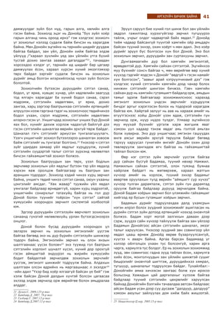 41АРГАЗҮЙЧ БИЧИЖ БАЙНА
дамжуулдаг зүйл бол нүд, гарын алга, хөлийн алга
гэсэн байна. Зохиолд эцэг нь Донойд “бүх зүйл хоёр
гарын алганд чинь ороод ирнэ” гэж хэлдгээс зохиолч
уг зохиолыг нэлээд судалж байж бичсэн нь харагдаж
байна. Мөн Донойн эцгийнх нь тарнийн шидийг дуудаж
байгаа байдал, зан үйл, Донойн хийж байгаа элдэв
үйлүүд /”хараал зүхлийн үед зан үйлийн утга бүхий
тусгай дохио зангаа заавал дагалддаг”21
, тачаадан
хорсохдоо хэлдэг үг, тарнийн ид шидийг бар цагаар
дамжуулах ёсон, хараал хүрсэн хүний эмзэглэмээр
төрх байдал зэргийг судалж бичсэн нь зохиолын
дүрийг амьд болгон илэрхийлэхэд чухал зүйл болсон
бололтой.
Зохиолчийн бүтээсэн дүрүүдийн сэтгэл санаа,
бодол, үг яриа, хувцас хунар, үйл хөдлөлийн заагууд
тод ялгарч харагддаг ба хүний бодол санаа, сэрэл
мэдрэмж, сэтгэлийн хөдөлгөөн, үг яриа, дохио
зангаа, харц зэргээр баатрынхаа сэтгэлийн ертөнцийг
илрүүлэн нээж гаргана гэдэг нь зохиолчоос төдийчинээ
бодол ухаан, сэрэл мэдрэмж, сэтгэлийн хөдөлгөөн
илэрнэ гэсэн үг. Уншигчдад зохиолыг унших бүр Доной
яах бол, хүнийг дахиж хорлож чадахгүй байлгүй дээ
гэсэн сэтгэлийн шаналгаа өөрийн эрхгүй төрж байдаг.
Шаналал гэгч сэтгэлийг ариусган тунгалагшуулагч.
Үзэгч уншигчийг зохиол бүтээлээрээ шаналган зовоож
байж сэтгэлийг нь тунгалаг болгоно.22
Үнэхээр ч сэтгэл
зүйг удирдах замаар үйл явдлыг хурцдуулж, хүний
сэтгэлийн сүүдэртэй талыг сэтгэл зүрхэнд нөлөөлтөл
бичсэн гайхамшигтай зохиол болжээ.
Зохиолын баатруудын зан төрх, үзэл бодлын
зөрчлөөр зохиолын үйл явдлыг бүтээн тэр үйл явдалд
хэрхэн яаж оролцож байгаагаар нь баатрын зан
араншин тодордог. Зохиолд хэдий чинээ хурц зөрчил
байна, уншигч төдий чинээ сэтгэл санаа, оюун ухааны
цэнгэлийг амсдаг. “Хөх жавар” туужийн үйл явдал
уянгалаг байдлаар өрнөдөггүй, харин хурц ээдрээтэй,
уншигчийн сонирхлыг татахуйц байгаа нь гол дүр
Доной болон түүнийг тойрсон “хүн сэтгэл” сайтай
хүмүүсийн хоорондох зөрчилт системтэй холбоотой
юм.
Эдгээр дүрүүдийн сэтгэлзүйн өөрчлөлт зохиолын
санаанд гүнзгий нөлөөлөхүйц урлан бүтээгдсэнээрээ
онцлог.
Доной болон бусад дүрүүдийн хоорондох үл
эвлэрэх зөрчил нь зохиолын эмгэнэлийг үүсгэж
байгаа бөгөөд энэ нь дүр бүрийн сэтгэлзүйн шинжээр
тодорч байна. Эмгэнэлийн зөрчил нь олон янзын
шалтгаанаас үүсэх боловч23
энэ туужид гол баатрын
сэтгэлийн хорлонт шуналт хүсэл, хүний дор орохгүй
гэсэн аймшигтай эндүүрэл нь жирийн хүмүүсийн
бодит байдалтай зөрчилдөж зохиолын зөрчлийг
үүсгэж, эмгэнэлт шинжийг тодруулж байна. Алдахын
шалтгаан олсон өдрийнх нь маргаашнаас л эхэлдэг24
-ийн адил “Үхэр бид хоёр ялгаагүй байсан үе бий” гэж
хэлж байсан Доной далдын хүчтэй болсон цагаасаа
эхлээд элдэв зөрчилд орж өөрийгөө болон амьдралаа
алддаг.
21 Дулам.С, 2009,125-р тал
22 Батбаяр.Д, 2007, 78-р тал
23 Галбаяр.Г, 2007,12-р тал
24 Батбаяр.Д,2007,12-р тал
Эрүүл саруул бие хүний гол шинж бол зан үйлийн
эвдрэл гажилтанд хүрэхгүйгээр зөрчил түгшүүрээ
тайлж, учрыг олдог чадвартай байх явдал.25
Донойд
тийм чадвар байсангүй түүнтэй хамгийн ойр амьдарч
байсан түүний эхнэр, охин хоёрт ч мөн адил. Энэ хоёр
дүрийг эрүүл бус болгосон хүн бол Доной. Энэ бол
зохиолын зөрчил, дүрүүдийн зан суртахууны зөрчил.
Дунгаамаагийн дүр бол хамгийн эмгэнэлтэй,
өрөвдөлтэй дүр. Хамгийн сайхан сэтгэлтэй. Эцгийнхээ
муу бүхнийг сонсч байгаа ч, мөн өөрийгөө өөр хүний
хүүхэд гэдгийг мэдсэн ч Донойг “өөдгүй ч гэсэн намайг
хүн болгосон”, “аавыг арай хэтрүүлчихвий дээ” гэж
хэлдгээс хүний сэтгэлийн хамгийн дээд чанар болох
нинжин сэтгэлийг шингээн бичжээ. Гэвч хамгийн
сайхан дүр нь хамгийн гутамшигт байдалд орж, амьдын
тамыг эдэлж байгаагаар зохиомжилсноос харахад
эмгэнэлт зохиолын үндсэн зөрчлийг хурцдуулж
бичдэг аргыг хэрэглэсэн болох нь тодорхой харагдаж
байгаа юм. Хайртай залууг нь аав нь харааж амийг нь
егүүтгэснээс хойш Донойг үзэн ядаж, сэтгэлийн гүн
зөрчилд орж, нүүр нүдээ түлдэг. Улмаар эцгийнхээ
муу муухай бүхнийг үргэлж харж жигшиж яваг
хэмээн уул хадаар тэнэж явдаг амь голтой амьтан
болж хувирна. Энэ дүр уншигчаас эмгэнэн гашуудах
өнгө аясыг өөрийн эрхгүй төрүүлж байдаг бөгөөд
тэрхүү харуусал гунигийн өнгийг Донойн охин дээр
төвлөрүүлж зангидаж өгч байгаа нь гайхамшигтай
тайлал болсон юм.
Өөр нэг сэтгэл зүйн зөрчлийг үүсгэж байгаа
дүр сайхан бүсгүй Бадамаа, түүний нөхөр Намжил.
Намжилын сайхан сэтгэлтэй, олон түмэнд буянаа
хайрлаж байдагт нь жөтөөрхөж, хараал жатгын
хүчээр амийг нь хорлож, түүний эхнэр Бадамыг
өвөртөө оруулахын тулд өөрийн “аймшигт сүр хүчээ”
хүчээр тулган дарамталж, сэтгэл зүйн гүн дарамтад
оруулж байгаа байдлаар дүрүүд зөрчилдөж байна.
Доной Бадам хоёрын зөрчил бол үлэмжийн гайхамшиг
хийгээд ер бусын гутамшиг хоёрын зөрчил.
Бадамын дүрийг тодруулахдаа далд ухамсрын
нэгэн илрэл болох зүүдний зохиомжийг ашигласан нь
дүрийн сэтгэл зүйн дотоод ертөнцийг нээхэд оновчтой
болжээ. Бадам хорт могой залгихын даваан дээр
сэрж, зүүдээ сайн хүнээр тайлуулж байгаа зан үйлээр
Бадамын Донойгоос айсан сэтгэлийн шаналал, эмзэг
талыг харуулсан. Үнэхээр зүүдний зөн совингоор үйл
явдал цааш өрнөж Донойд өврөө бузарлуулсангүй,
хүүгээ ч аварч байна. Аргаа барсан Бадамаад үг
хэлээр ойлголцох ухаан тус болсонгүй, харин арга
чарга, хариулга тус болдог. Ер нь зохиолын зохиомжид
зүүд, зөн совингоос гадна зүүд тайлах ёсон, хариулга
хийх ёсон, монголчуудын зан үйлийн шинжтэй сүшиг
бишрэлийг оновчтой шигтгэж, дүрүүдийнхээ хямрал,
түгшүүр, шаналалыг тодруулсан байдаг. Тухайлбал:-
Донойгийн амиа хичээсэн зангаас болж хүн ирэхээ
больсонд Хажидын цай даргилахыг хүлээж байгаа
байдлаар түүний сэтгэлийн цөхрөлийг харуулсан
байхад Донойгийн бэлгийн тачаалдаа автсан байдлаас
айсан Бадам усан дээр сүү дусааж “далдуур, далдуур”
хэмээн аюулыг зайлуулах дом хийж байх жишээтэй.
25 Нацагдолгор.Ц нар, 2005,15-р тал
 