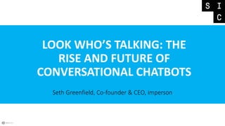 LOOK WHO’S TALKING: THE
RISE AND FUTURE OF
CONVERSATIONAL CHATBOTS
Seth Greenfield, Co-founder & CEO, imperson
 