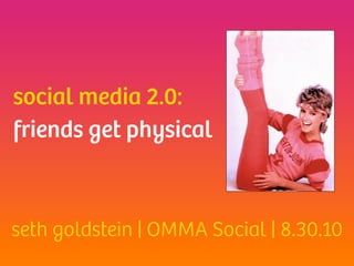 social media 2.0:
friends get physical



seth goldstein | OMMA Social | 8.30.10
 