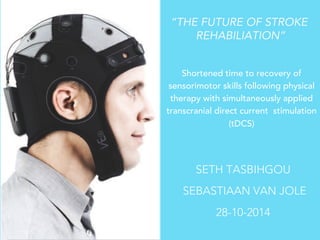 Shortened time to recovery of
sensorimotor skills following physical
therapy with simultaneously applied
transcranial direct current stimulation
(tDCS)
SETH TASBIHGOU
SEBASTIAAN VAN JOLE
28-10-2014
“THE FUTURE OF STROKE
REHABILIATION”
 
