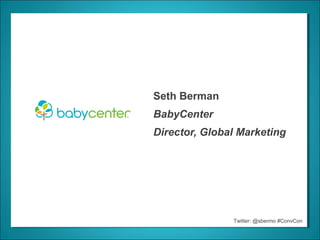 Seth Berman
BabyCenter
Director, Global Marketing




               Twitter: @sbermo #ConvCon
 
