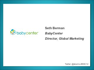 Seth Berman
BabyCenter
Director, Global Marketing




              Twitter: @sbermo #EEC12
 