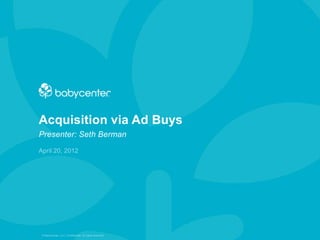 Acquisition via Ad Buys
Presenter: Seth Berman
April 20, 2012




 © BabyCenter, LLC. Confidential. All rights reserved.
 