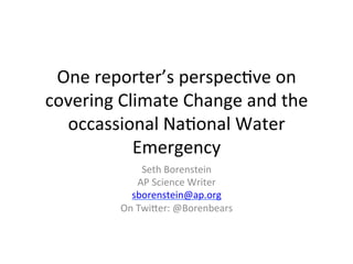 One	
  reporter’s	
  perspec,ve	
  on	
  
covering	
  Climate	
  Change	
  and	
  the	
  
  occassional	
  Na,onal	
  Water	
  
              Emergency	
  
                   	
  
                    Seth	
  Borenstein	
  
                   AP	
  Science	
  Writer	
  
               sborenstein@ap.org	
  
             On	
  TwiCer:	
  @Borenbears	
  
                              	
  
                              	
  
                              	
  
                              	
  
 