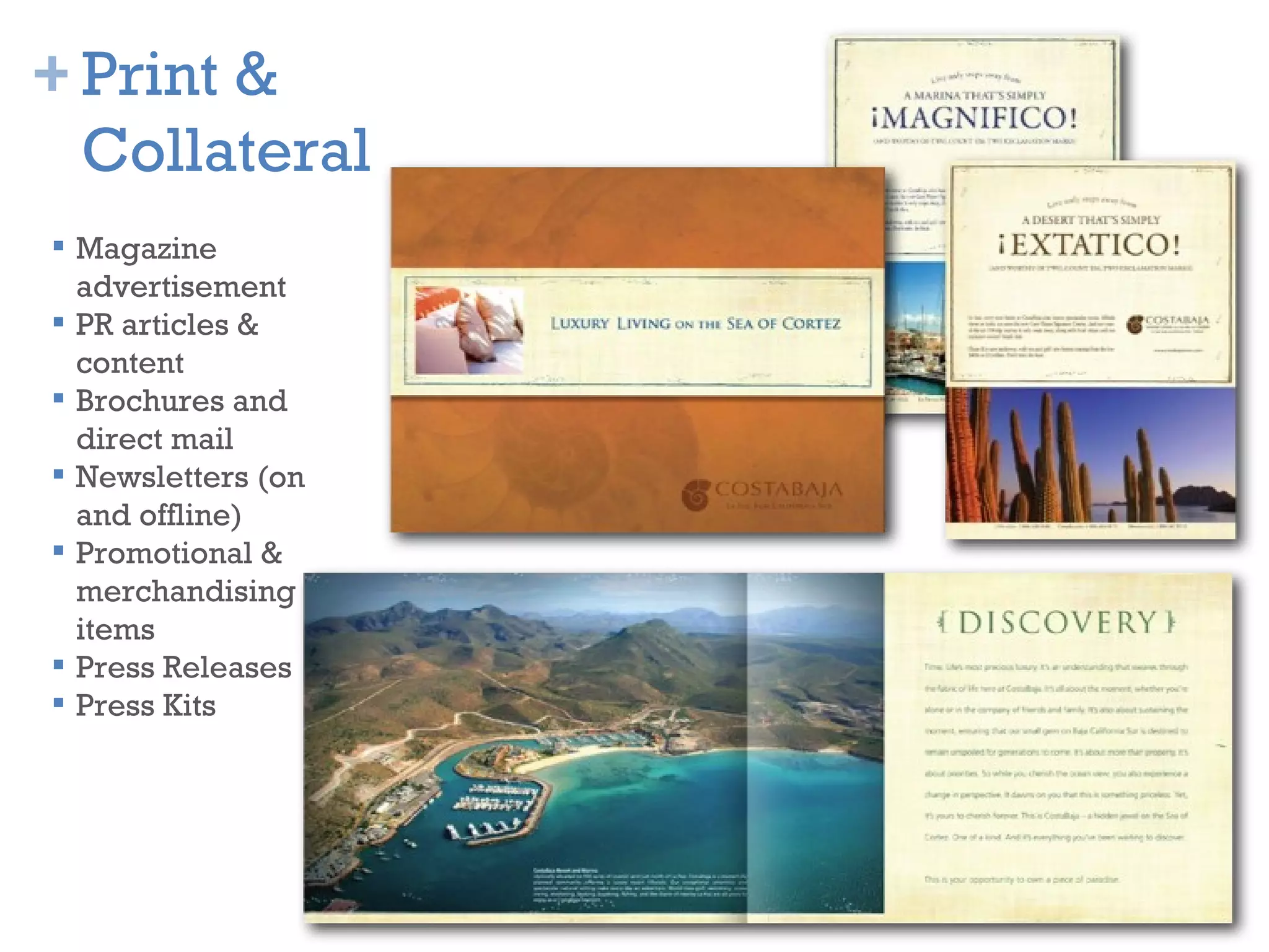 Magazine advertisement PR articles & content Brochures and direct mail Newsletters (on and offline) Promotional &  merchandising items Press Releases Press Kits Print & Collateral 