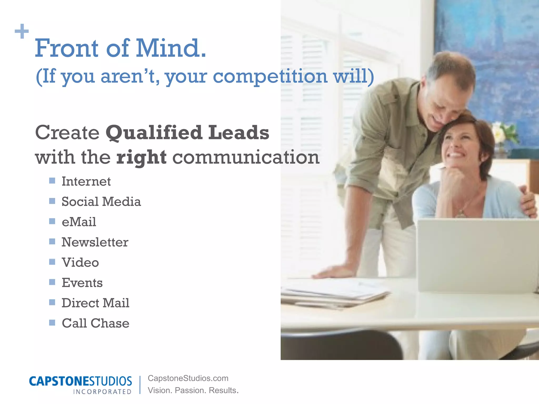 Create  Qualified Leads with the  right  communication Internet  Social Media  eMail Newsletter Video Events Direct Mail Call Chase Front of Mind.  (If you aren’t, your competition will) 