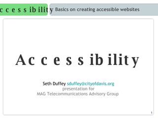 Accessibility Basics on creating accessible websites Accessibility Seth Duffey  [email_address] presentation for MAG Telecommunications Advisory Group   1 