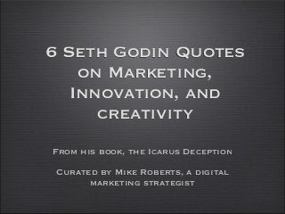 6 Seth Godin Quotes
on Marketing,
Innovation, and
creativity
From his book, the Icarus Deception
Curated by Mike Roberts, a digital
marketing strategist
 