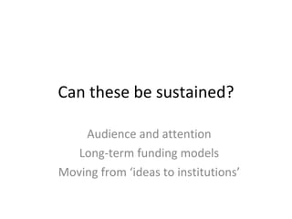 Can these be sustained? Audience and attention Long-term funding models Moving from ‘ideas to institutions’ 