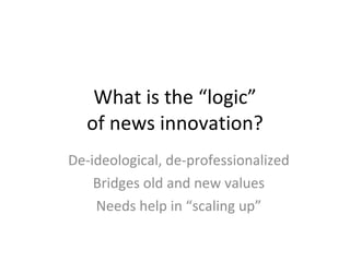 What is the “logic” of news innovation? De-ideological, de-professionalized Bridges old and new values Needs help in “scaling up” 