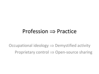 Profession    Practice Occupational ideology    Demystified activity Proprietary control    Open-source sharing 