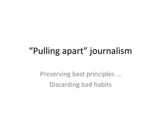 “ Pulling apart” journalism Preserving best principles … Discarding bad habits 