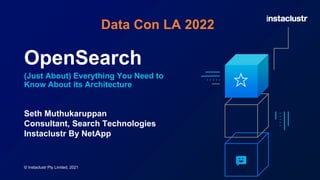 OpenSearch
(Just About) Everything You Need to
Know About its Architecture
Seth Muthukaruppan
Consultant, Search Technologies
Instaclustr By NetApp
© Instaclustr Pty Limited, 2021
Data Con LA 2022
 