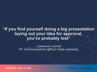 “If you find yourself doing a big presentation
laying out your idea for approval,
you've probably lost”
- Lawrence Lokman
VP, Communications @Penn State University
 