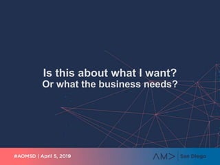 Is this about what I want?
Or what the business needs?
 