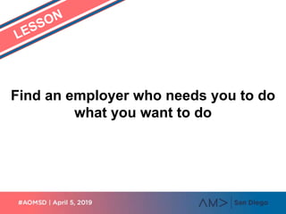 Find an employer who needs you to do
what you want to do
 