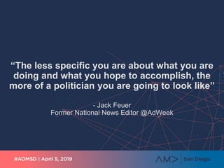 “The less specific you are about what you are
doing and what you hope to accomplish, the
more of a politician you are going to look like”
- Jack Feuer
Former National News Editor @AdWeek
 