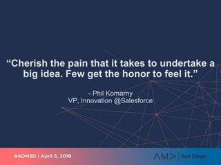 “Cherish the pain that it takes to undertake a
big idea. Few get the honor to feel it.”
- Phil Komarny
VP, Innovation @Salesforce
 