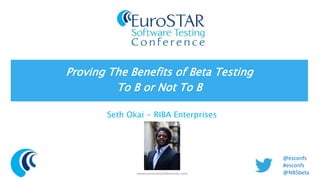 Proving The Benefits of Beta Testing 
To B or Not To B 
Seth Okai - RIBA Enterprises 
www.eurostarconferences.com 
@esconfs 
#esconfs 
@NBSbeta 
 