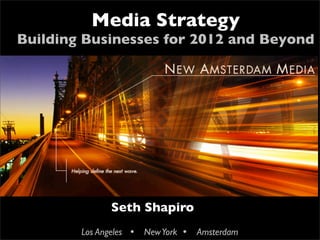 Media Strategy
    Building Businesses for 2012 and Beyond







                  Seth Shapiro
            Los Angeles  New York    Amsterdam
 