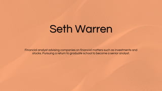 Financial analyst advising companies on financial matters such as investments and
stocks. Pursuing a return to graduate school to become a senior analyst.
Seth Warren
 
