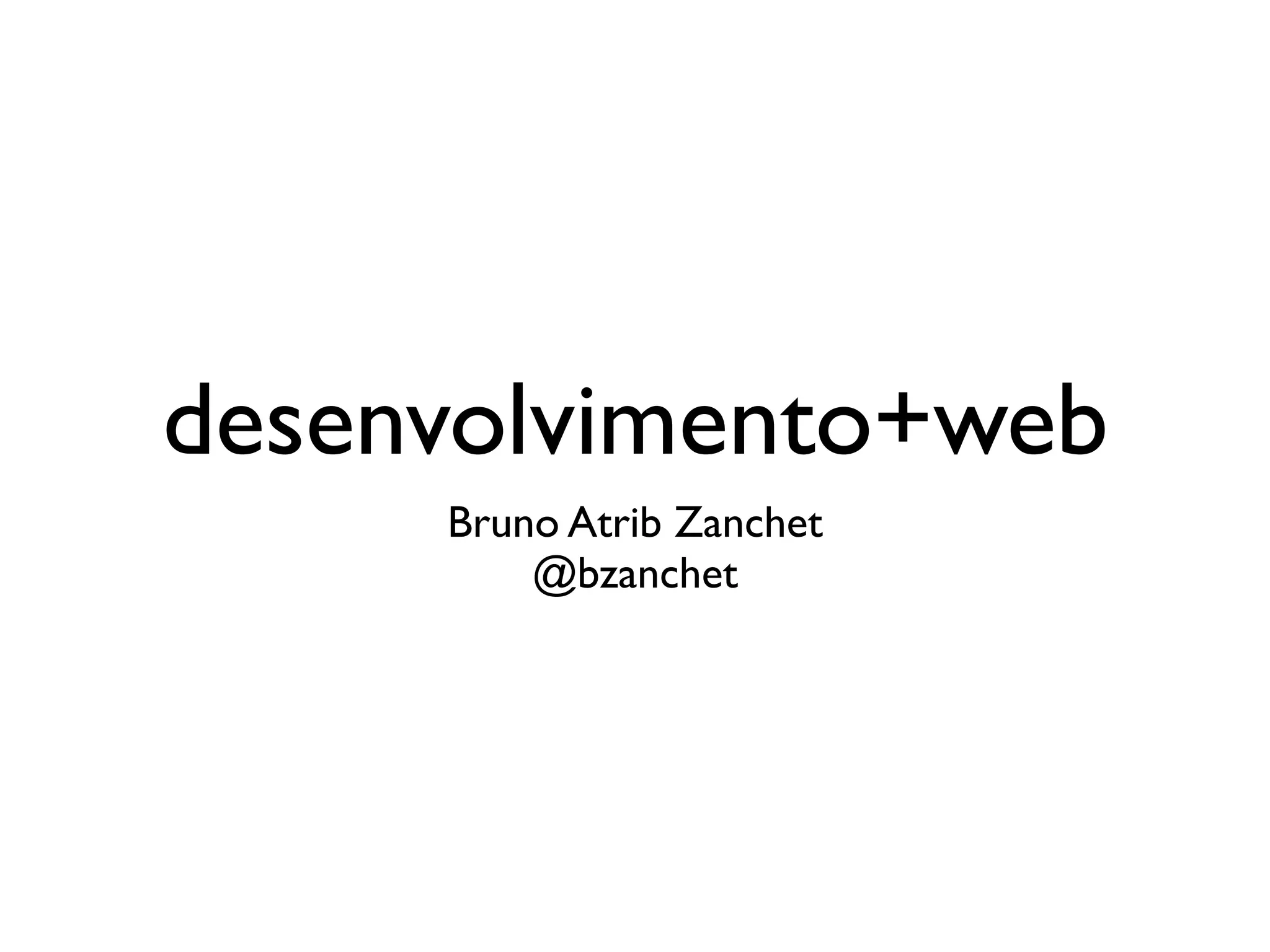 desenvolvimento+web
     Bruno Atrib Zanchet
         @bzanchet
 