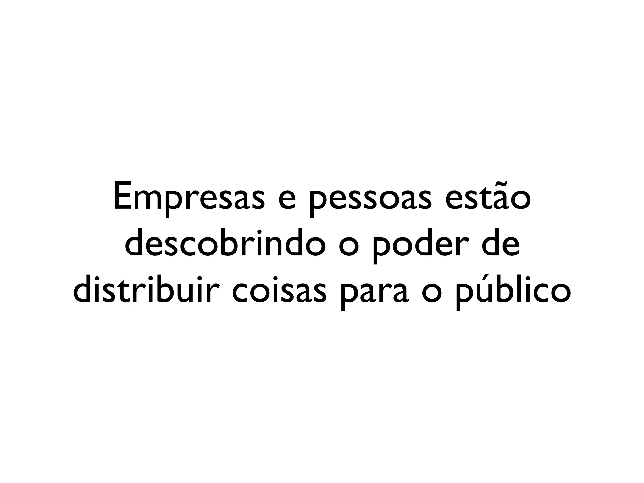 Empresas e pessoas estão
    descobrindo o poder de
distribuir coisas para o público
 