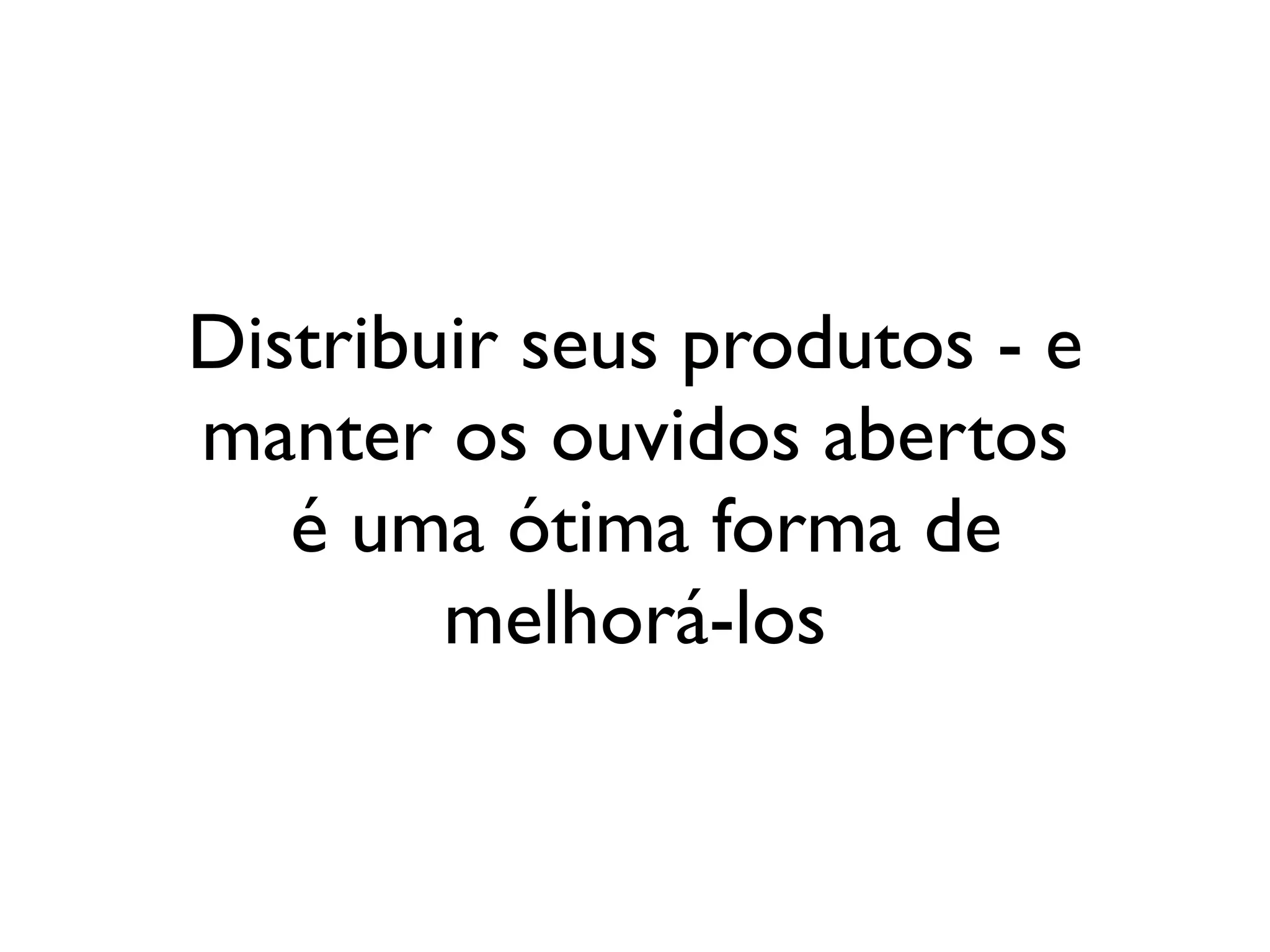 Distribuir seus produtos - e
manter os ouvidos abertos
   é uma ótima forma de
        melhorá-los
 