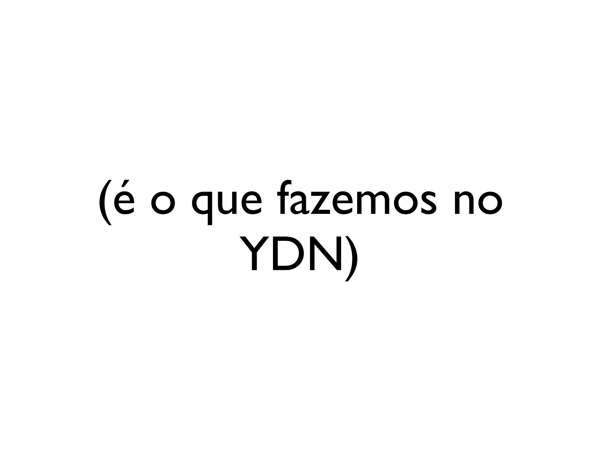 (é o que fazemos no
       YDN)
 