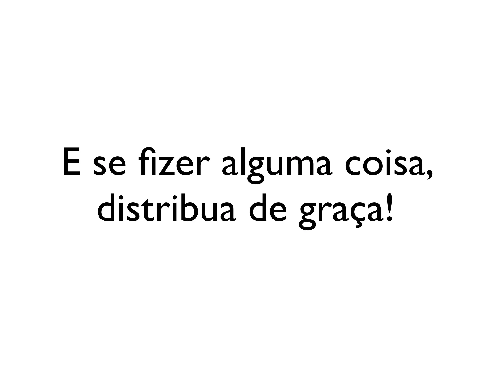 E se ﬁzer alguma coisa,
  distribua de graça!
 