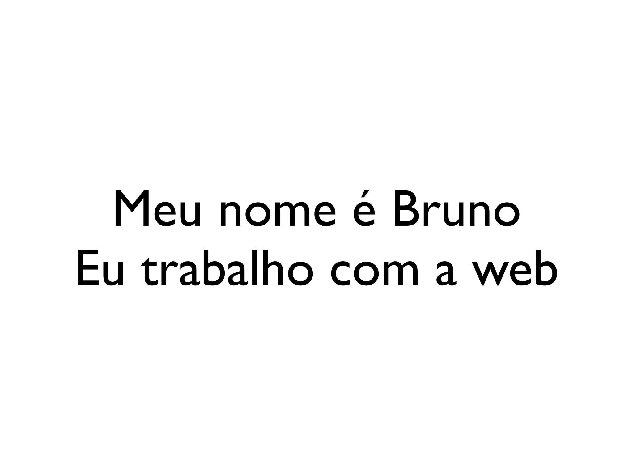 Meu nome é Bruno
Eu trabalho com a web
 