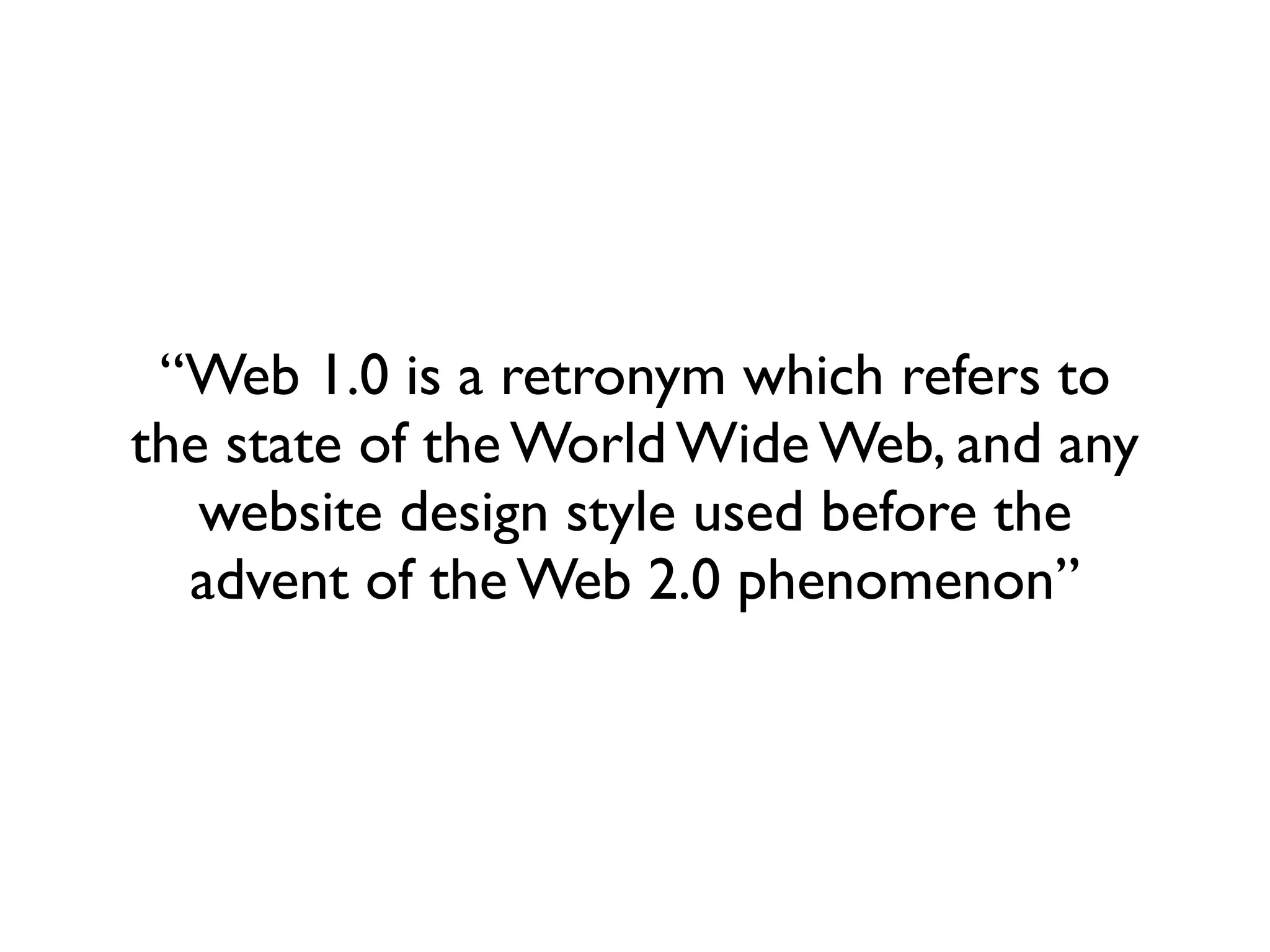 “Web 1.0 is a retronym which refers to
the state of the World Wide Web, and any
   website design style used before the
  advent of the Web 2.0 phenomenon”
 