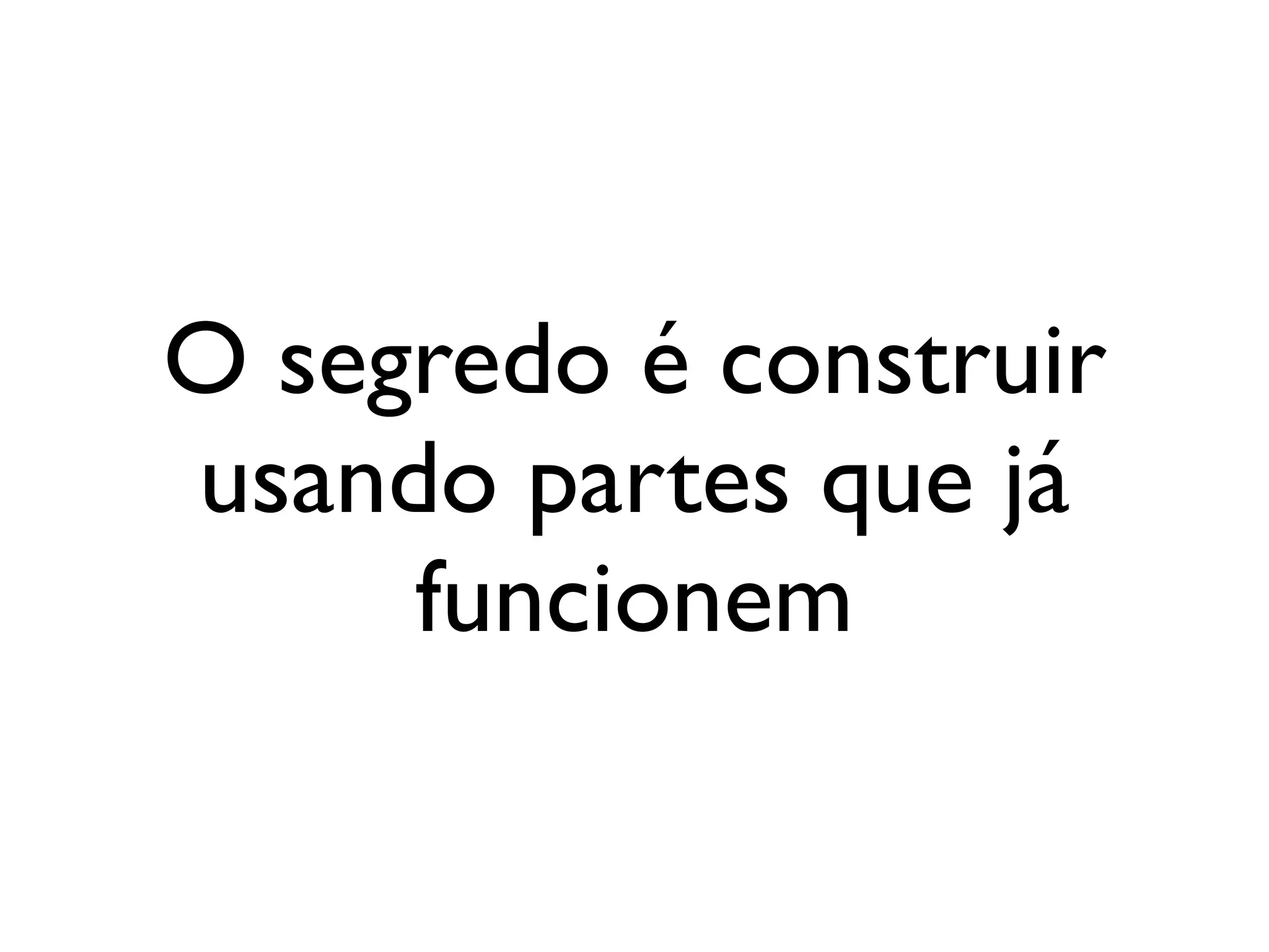 O segredo é construir
usando partes que já
     funcionem
 