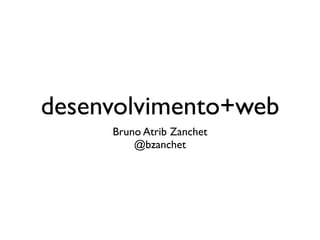 desenvolvimento+web
     Bruno Atrib Zanchet
         @bzanchet
 