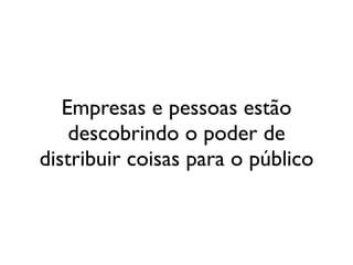 Empresas e pessoas estão
    descobrindo o poder de
distribuir coisas para o público
 