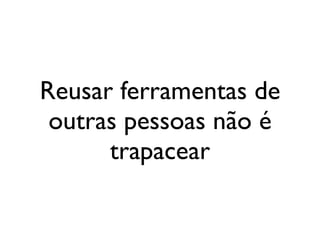Reusar ferramentas de
 outras pessoas não é
      trapacear
 