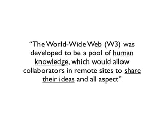 “The World-Wide Web (W3) was
  developed to be a pool of human
    knowledge, which would allow
collaborators in remote sites to share
      their ideas and all aspect”
 