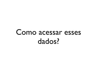 Como acessar esses
     dados?
 
