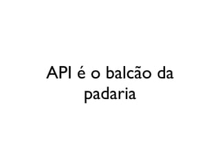 API é o balcão da
     padaria
 