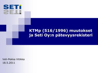 KTMp (516/1996) muutokset
                     ja Seti Oy:n pätevyysrekisteri




Veli-Pekka Vitikka
18.5.2011
 