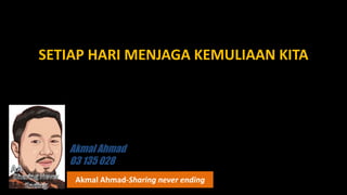 SETIAP HARI MENJAGA KEMULIAAN KITA
Akmal Ahmad-Sharing never ending
Akmal Ahmad
03 135 028
 