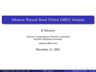 Advance Natural Bond Orbital (NBO) Analysis
D Setiawan
Advance Computational Chemistry Laboratory
Southern Methodist University
dsetiawan@smu.edu
November 11, 2015
D Setiawan (Adv. Comp. Chem. Lab.) NBO Analysis November 11, 2015 1 / 36
 