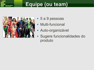 Equipe (ou team)
 5 a 9 pessoas
 Multi-funcional
 Auto-organizável
 Sugere funcionalidades do
produto
 