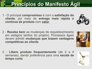 Princípios do Manifesto Ágil
1 - O principal compromisso é com a satisfação do
cliente, por meio da entrega mais rápida e
...