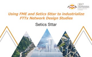 Using FME and Setics Sttar to industrialize
FTTx Network Design Studies
Setics Sttar
 