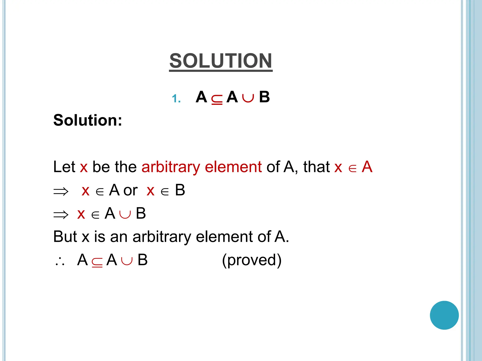 SOLUTION
1. A  A  B
Solution:
Let x be the arbitrary element of A, that x  A
 x  A or x  B
 x  A  B
But x is an arbitrary element of A.
 A  A  B (proved)
 