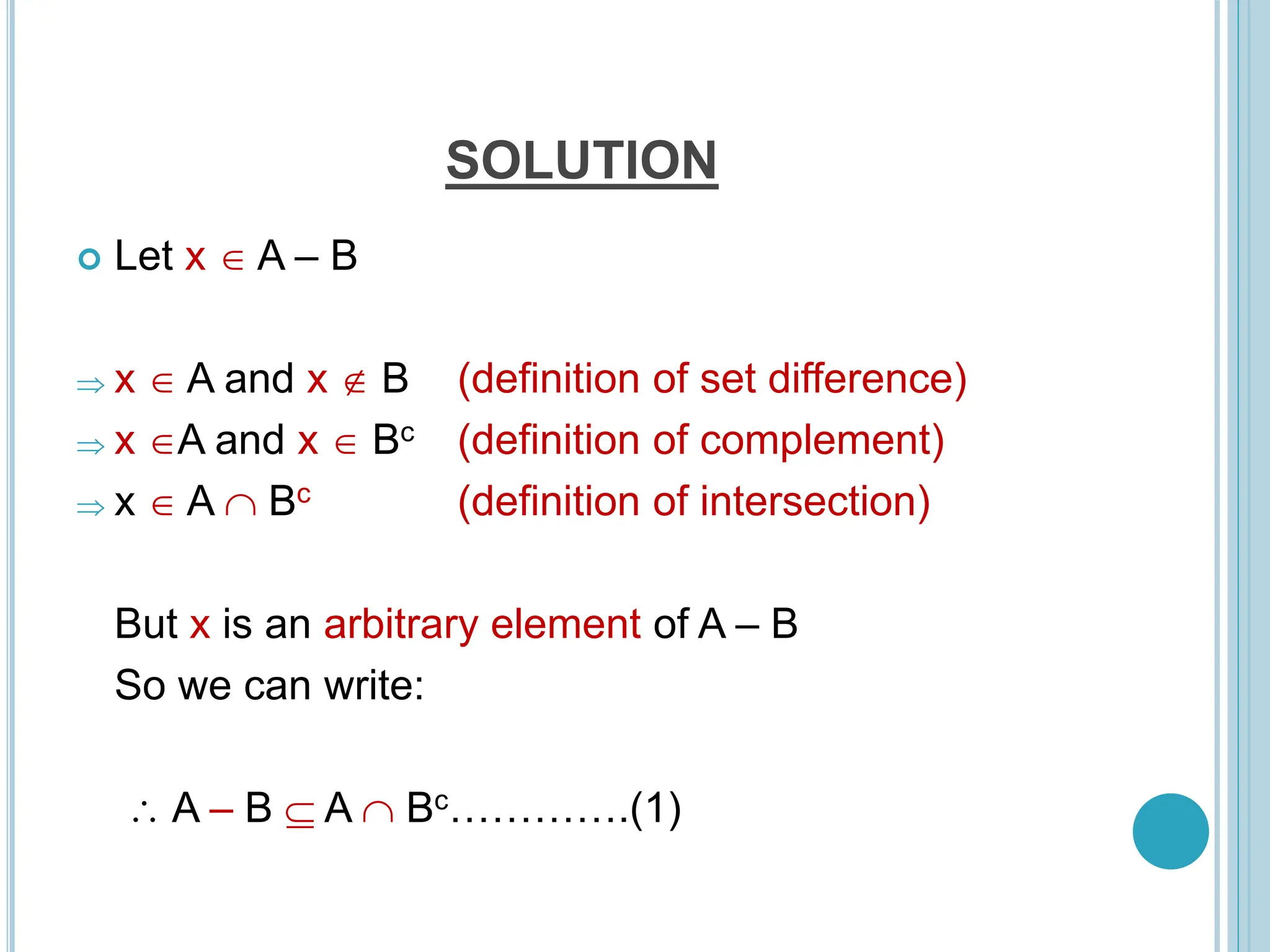 SOLUTION
 Let x  A – B
 x  A and x  B (definition of set difference)
 x A and x  Bc (definition of complement)
 x  A  Bc (definition of intersection)
But x is an arbitrary element of A – B
So we can write:
 A – B  A  Bc………….(1)
 