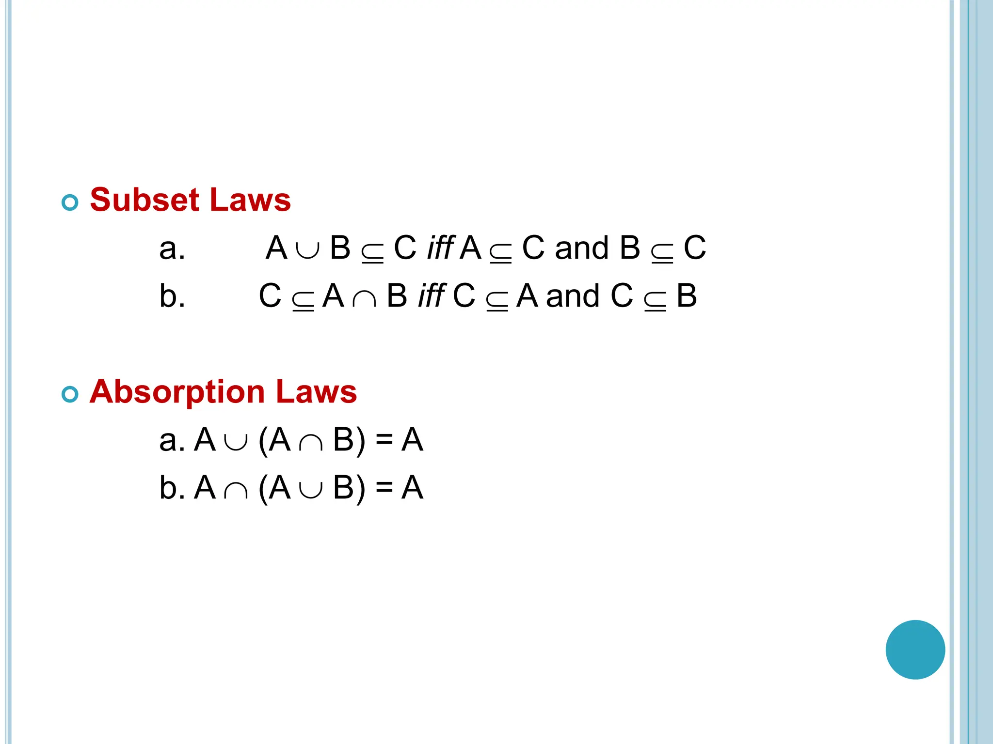  Subset Laws
a. A  B  C iff A  C and B  C
b. C  A  B iff C  A and C  B
 Absorption Laws
a. A  (A  B) = A
b. A  (A  B) = A
 